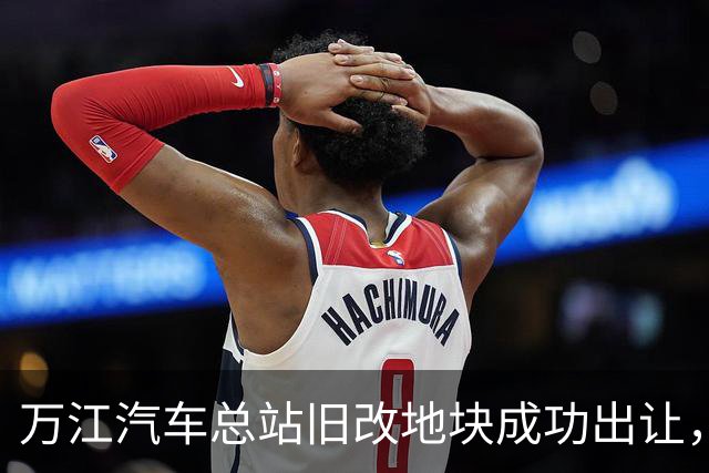 万江汽车总站旧改地块成功出让，引发市场关注