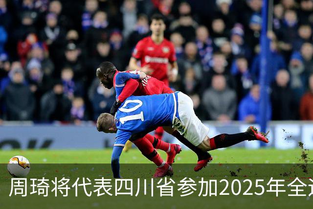 周琦将代表四川省参加2025年全运会的安排分析